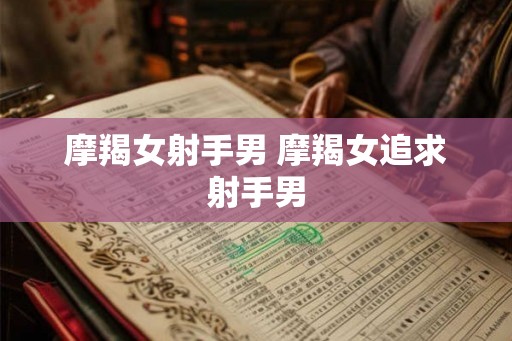 摩羯女射手男 摩羯女追求射手男
