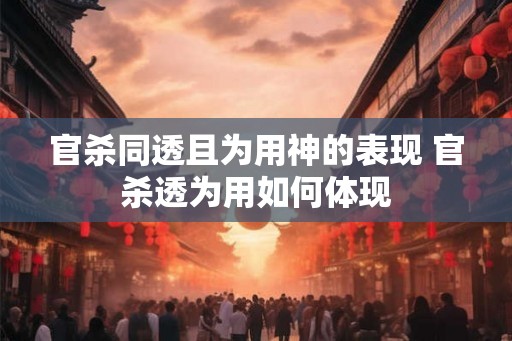 官杀同透且为用神的表现 官杀透为用如何体现 官杀同透且为用神的表现 官杀透为用如何体现