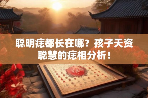 聪明痣都长在哪？孩子天资聪慧的痣相分析！