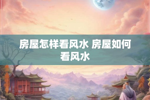 房屋怎样看风水 房屋如何看风水