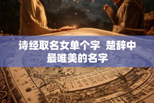 诗经取名女单个字  楚辞中最唯美的名字
