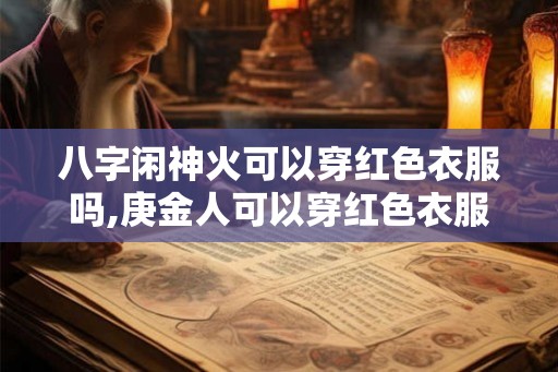 八字闲神火可以穿红色衣服吗,庚金人可以穿红色衣服