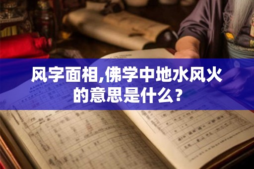 风字面相,佛学中地水风火的意思是什么? 风字面相,佛学中地水风火的意思是什么?