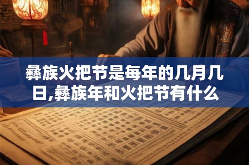 彝族火把节是每年的几月几日,彝族年和火把节有什么区别？