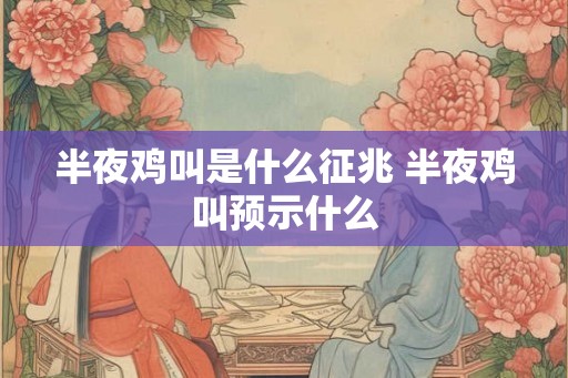 半夜鸡叫是什么征兆 半夜鸡叫预示什么