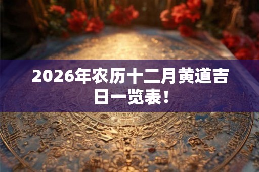 2026年农历十二月黄道吉日一览表! 2026年农历十二月黄道吉日一览表!