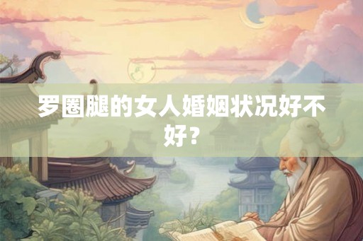 罗圈腿的女人婚姻状况好不好？