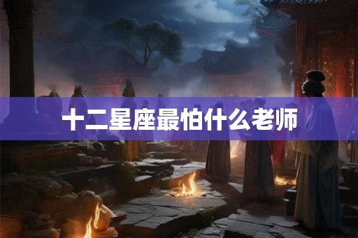 十二星座最怕什么老师 十二星座最怕什么老师