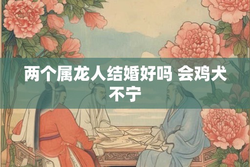 两个属龙人结婚好吗 会鸡犬不宁