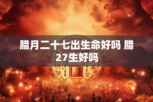 腊月二十七出生命好吗 腊27生好吗