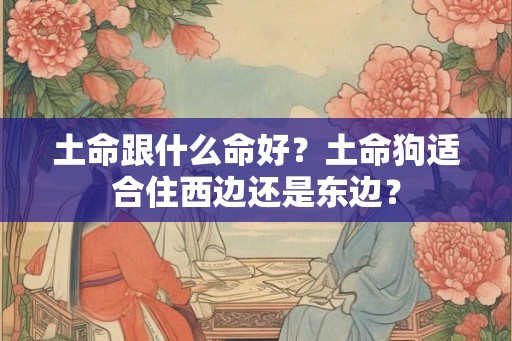 土命跟什么命好？土命狗适合住西边还是东边？