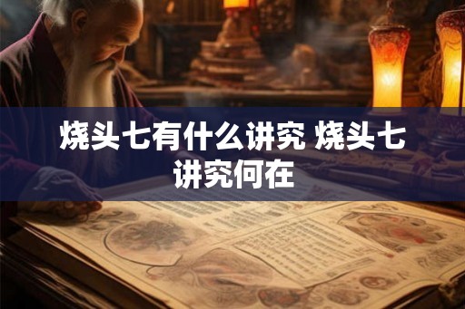 烧头七有什么讲究 烧头七讲究何在