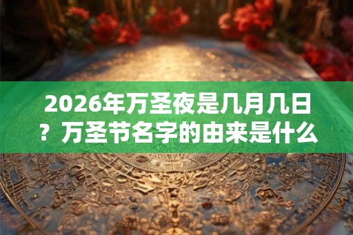 2026年万圣夜是几月几日？万圣节名字的由来是什么？