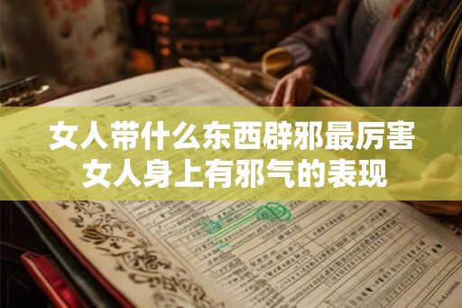 女人带什么东西辟邪最厉害 女人身上有邪气的表现
