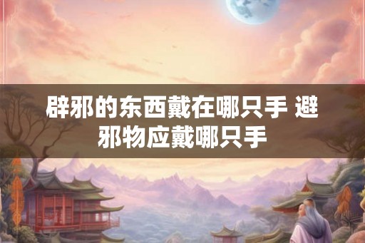 辟邪的东西戴在哪只手 避邪物应戴哪只手