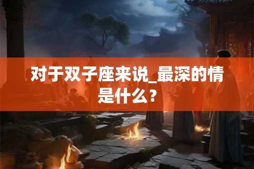 对于双子座来说_最深的情是什么？
