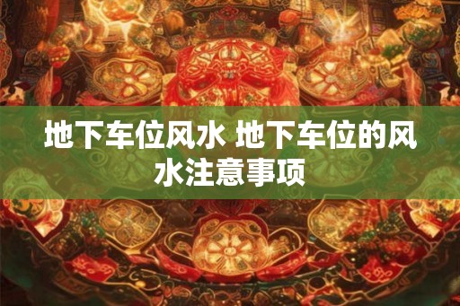 地下车位风水 地下车位的风水注意事项