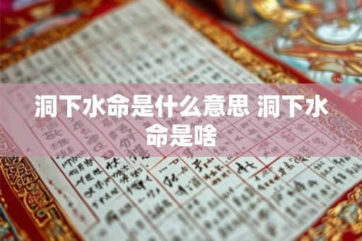 洞下水命是什么意思 洞下水命是啥 洞下水命是什么意思 洞下水命是啥