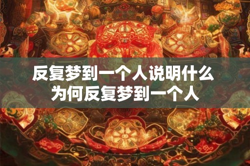 反复梦到一个人说明什么 为何反复梦到一个人 反复梦到一个人说明什么 为何反复梦到一个人