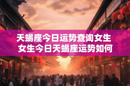 天蝎座今日运势查询女生 女生今日天蝎座运势如何