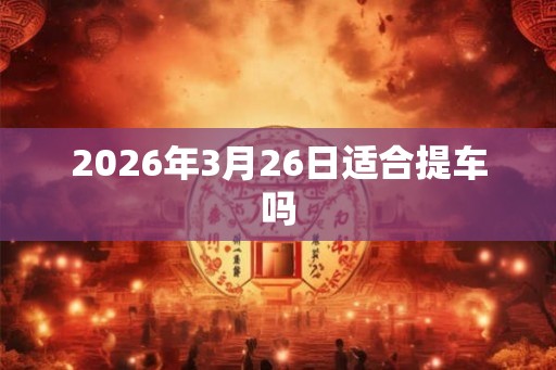 2026年3月26日适合提车吗