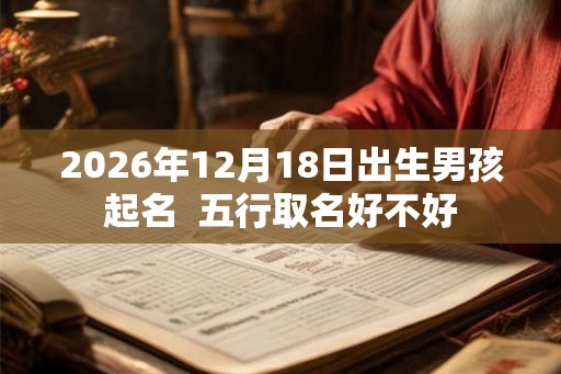 2026年12月18日出生男孩起名 五行取名好不好 2026年12月18日出生男孩起名 五行取名好不好