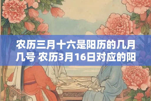 农历三月十六是阳历的几月几号 农历3月16日对应的阳历是哪一天