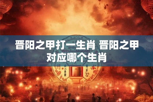 晋阳之甲打一生肖 晋阳之甲对应哪个生肖