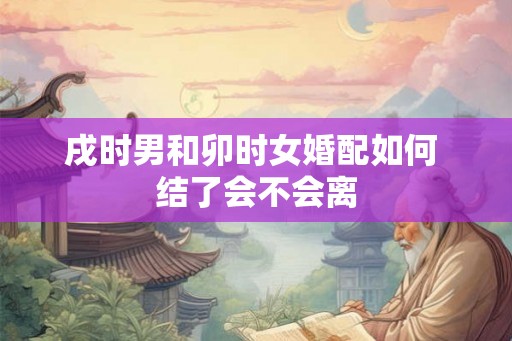 戌时男和卯时女婚配如何 结了会不会离