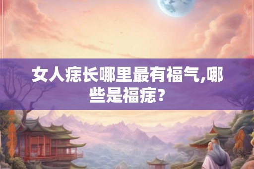 女人痣长哪里最有福气,哪些是福痣？