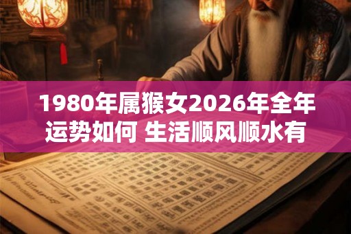 1980年属猴女2026年全年运势如何 生活顺风顺水有好兆头