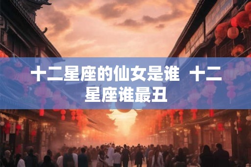 十二星座的仙女是谁  十二星座谁最丑