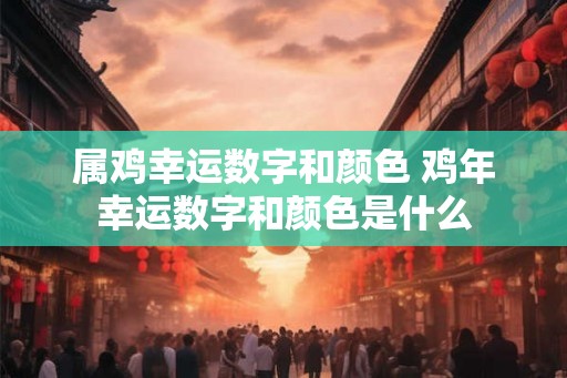 属鸡幸运数字和颜色 鸡年幸运数字和颜色是什么