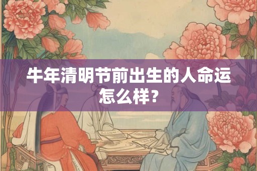 牛年清明节前出生的人命运怎么样? 牛年清明节前出生的人命运怎么样?