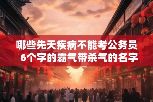 哪些先天疾病不能考公务员  6个字的霸气带杀气的名字