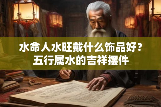 水命人水旺戴什么饰品好?五行属水的吉祥摆件 水命人水旺戴什么饰品好?五行属水的吉祥摆件
