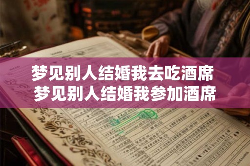 梦见别人结婚我去吃酒席 梦见别人结婚我参加酒席 梦见别人结婚我去吃酒席 梦见别人结婚我参加酒席