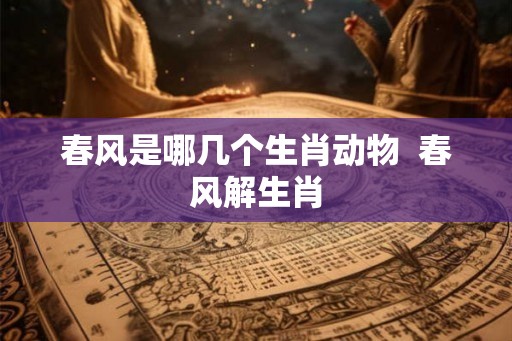 春风是哪几个生肖动物  春风解生肖