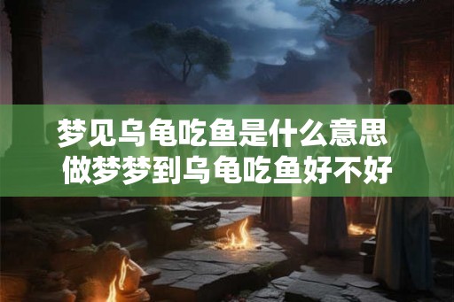 梦见乌龟吃鱼是什么意思 做梦梦到乌龟吃鱼好不好 梦见乌龟吃鱼是什么意思 做梦梦到乌龟吃鱼好不好