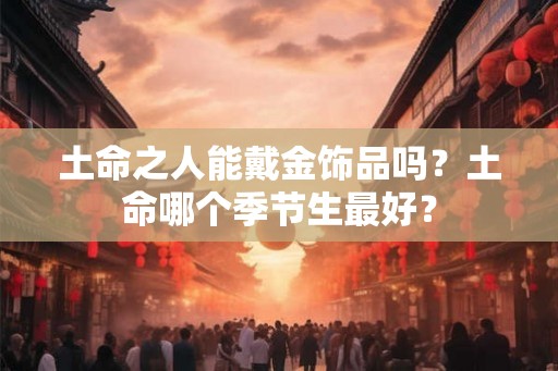 土命之人能戴金饰品吗？土命哪个季节生最好？