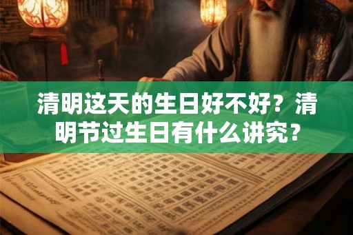 清明这天的生日好不好?清明节过生日有什么讲究? 清明这天的生日好不好?清明节过生日有什么讲究?