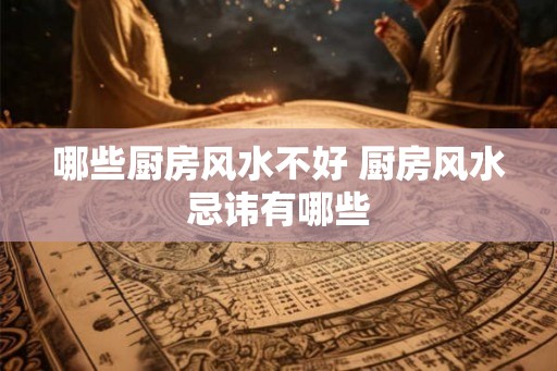 哪些厨房风水不好 厨房风水忌讳有哪些
