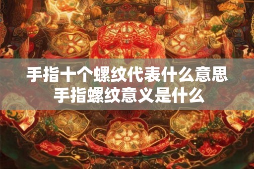 手指十个螺纹代表什么意思 手指螺纹意义是什么