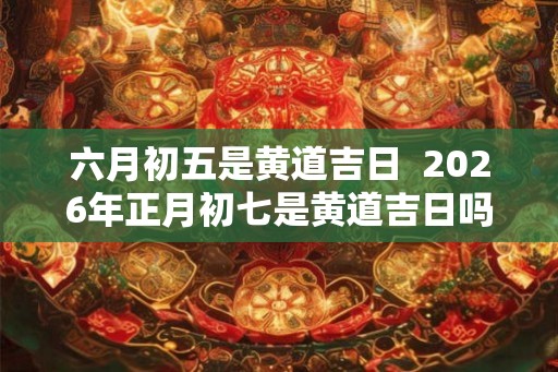 六月初五是黄道吉日  2026年正月初七是黄道吉日吗