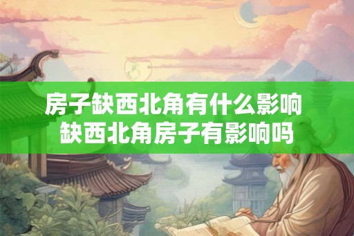 房子缺西北角有什么影响 缺西北角房子有影响吗
