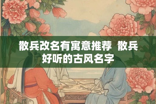散兵改名有寓意推荐 散兵好听的古风名字 散兵改名有寓意推荐 散兵好听的古风名字