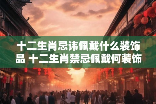 十二生肖忌讳佩戴什么装饰品 十二生肖禁忌佩戴何装饰品