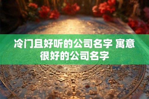 冷门且好听的公司名字 寓意很好的公司名字