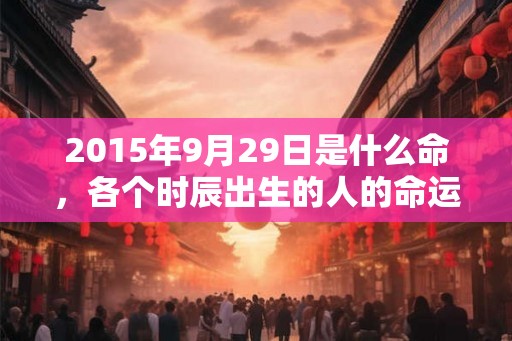 2015年9月29日是什么命，各个时辰出生的人的命运