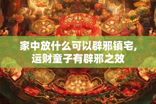 家中放什么可以辟邪镇宅,运财童子有辟邪之效
